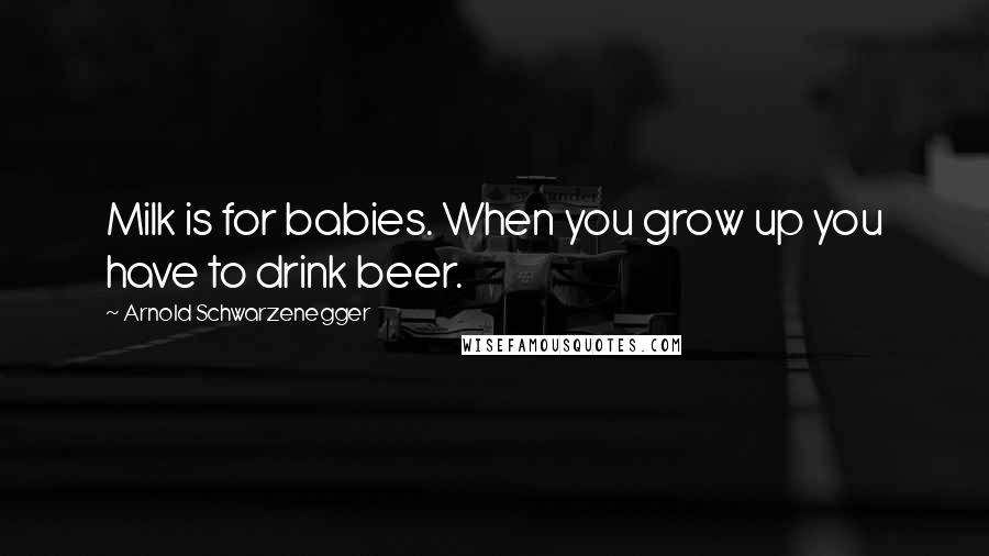 Arnold Schwarzenegger quotes: Milk is for babies. When you grow up you have to drink beer.