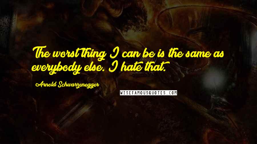 Arnold Schwarzenegger quotes: The worst thing I can be is the same as everybody else. I hate that.