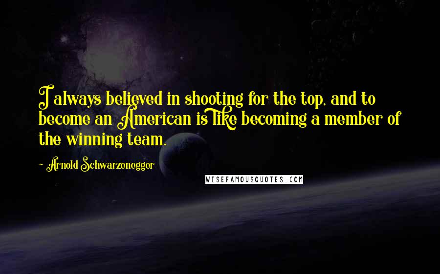 Arnold Schwarzenegger quotes: I always believed in shooting for the top, and to become an American is like becoming a member of the winning team.