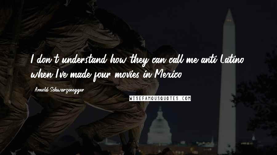 Arnold Schwarzenegger quotes: I don't understand how they can call me anti-Latino, when I've made four movies in Mexico.