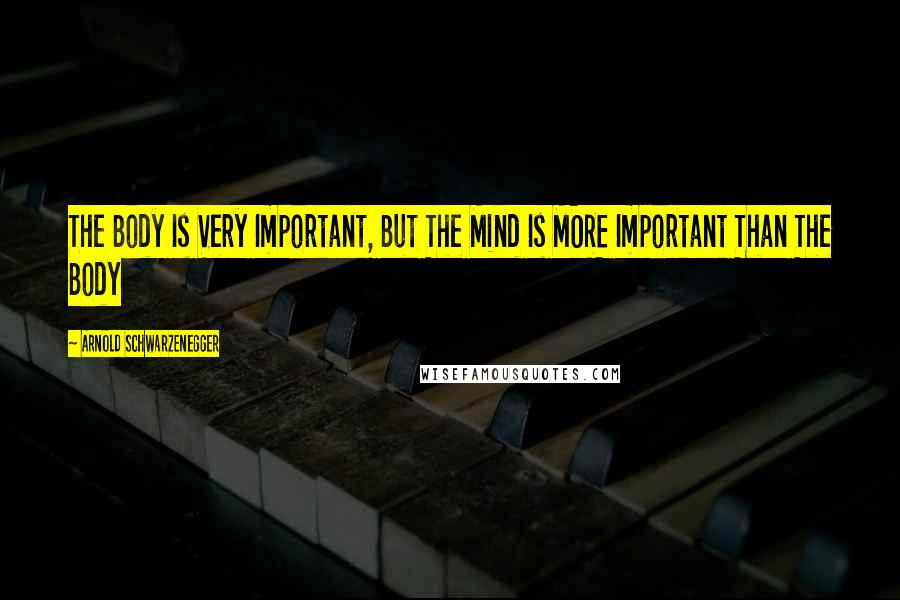 Arnold Schwarzenegger quotes: The Body Is Very Important, But The Mind Is MORE Important Than The Body