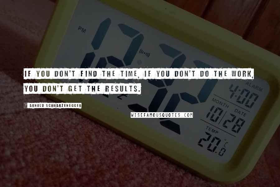 Arnold Schwarzenegger quotes: If you don't find the time, if you don't do the work, you don't get the results.