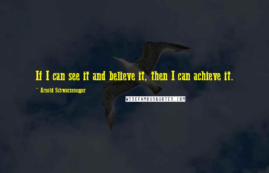 Arnold Schwarzenegger quotes: If I can see it and believe it, then I can achieve it.