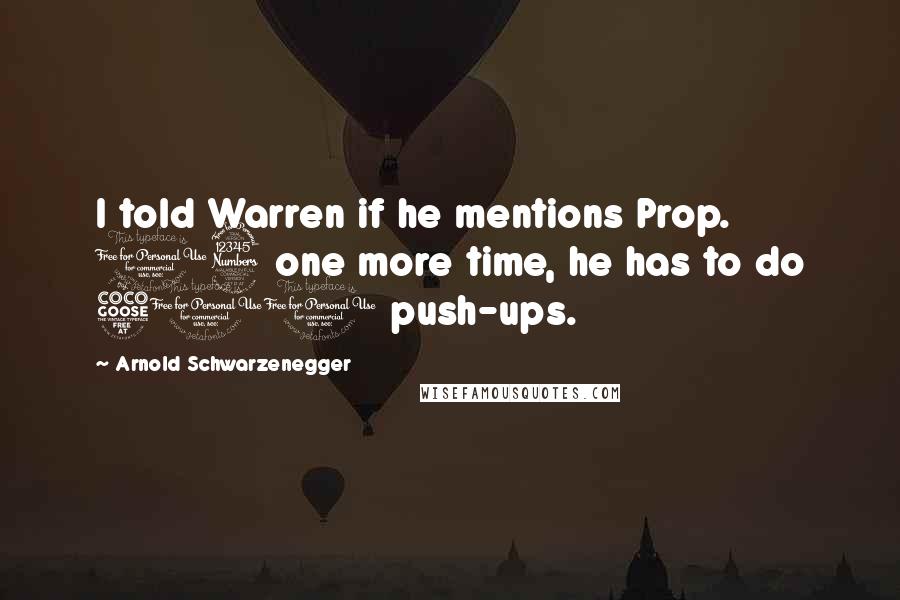 Arnold Schwarzenegger quotes: I told Warren if he mentions Prop. 13 one more time, he has to do 500 push-ups.