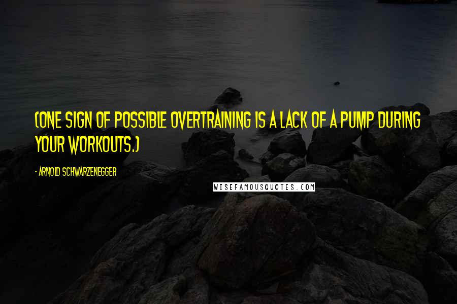 Arnold Schwarzenegger quotes: (One sign of possible overtraining is a lack of a pump during your workouts.)