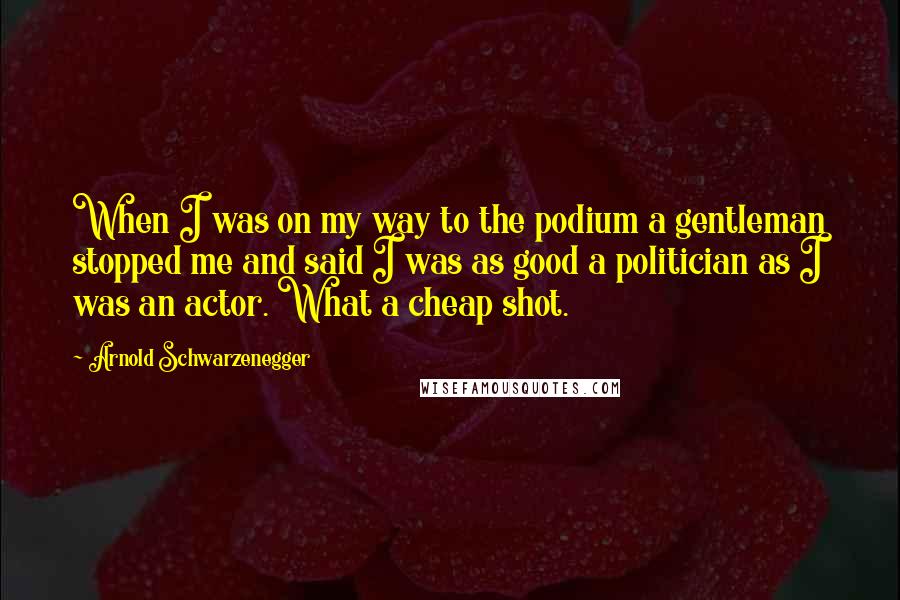 Arnold Schwarzenegger quotes: When I was on my way to the podium a gentleman stopped me and said I was as good a politician as I was an actor. What a cheap shot.