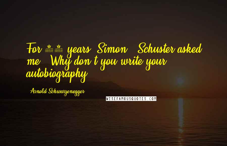 Arnold Schwarzenegger quotes: For 20 years, Simon & Schuster asked me, 'Why don't you write your autobiography?'