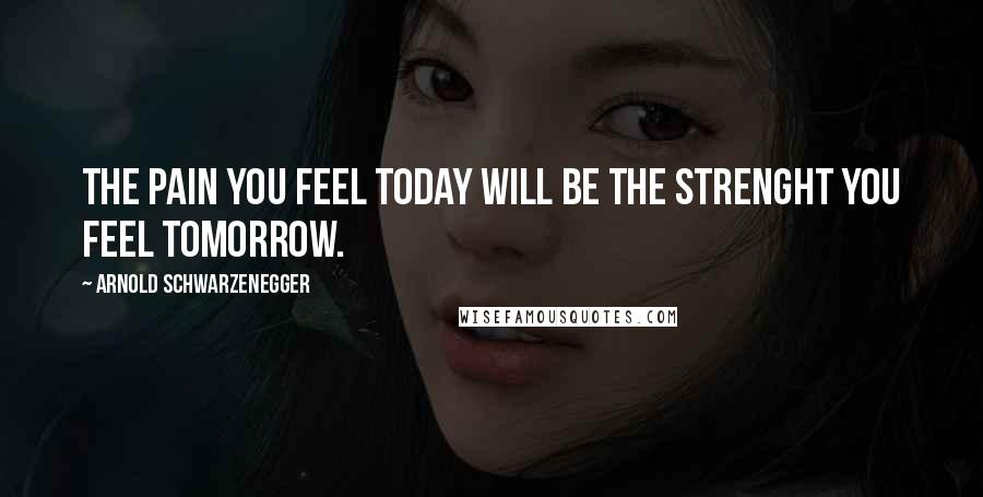 Arnold Schwarzenegger quotes: The pain you feel today will be the strenght you feel tomorrow.