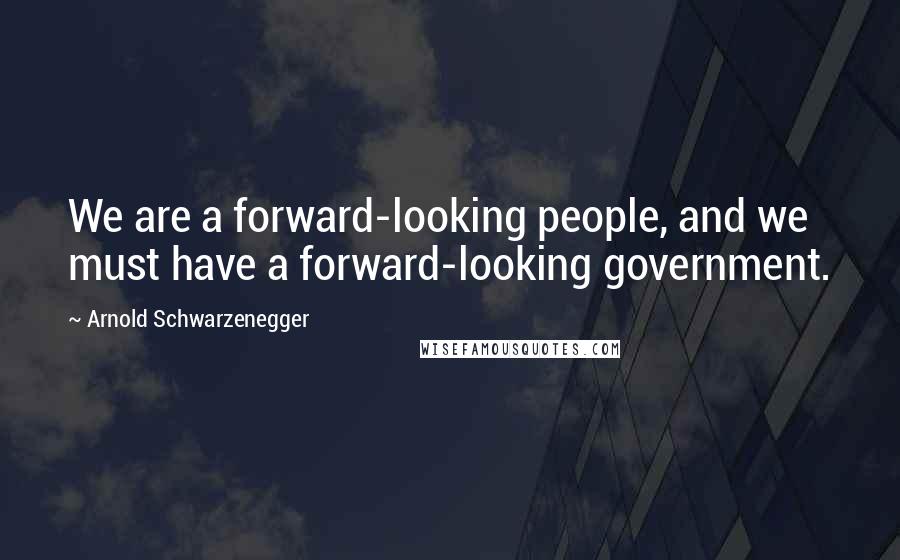 Arnold Schwarzenegger quotes: We are a forward-looking people, and we must have a forward-looking government.
