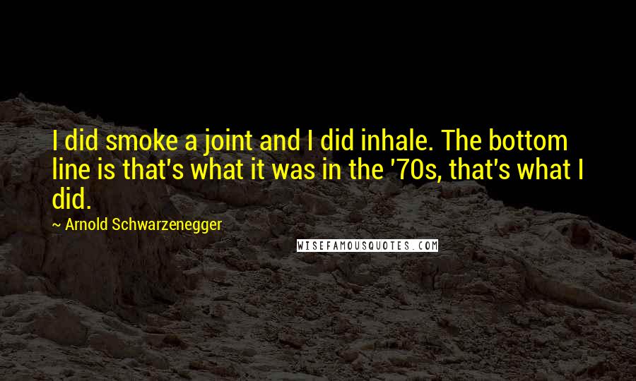Arnold Schwarzenegger quotes: I did smoke a joint and I did inhale. The bottom line is that's what it was in the '70s, that's what I did.