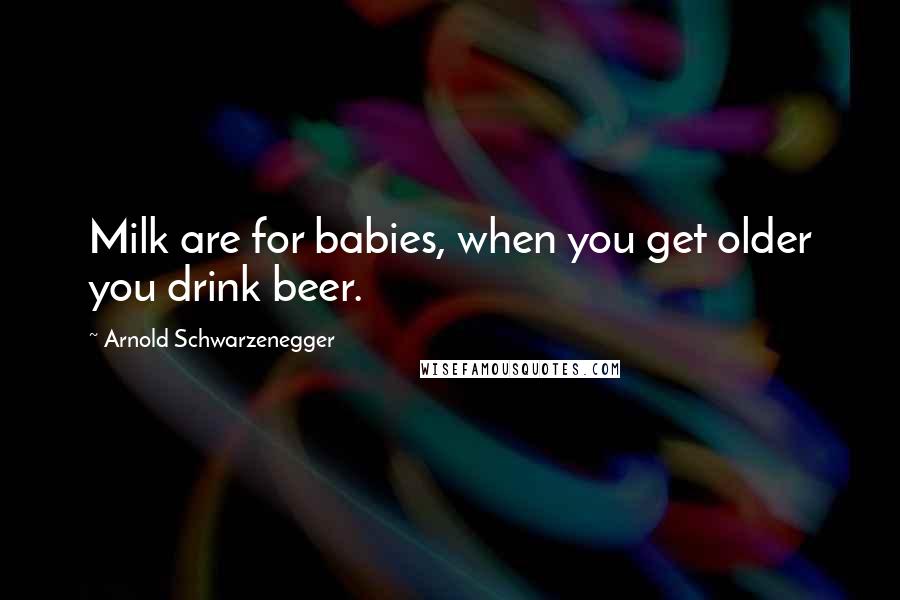 Arnold Schwarzenegger quotes: Milk are for babies, when you get older you drink beer.