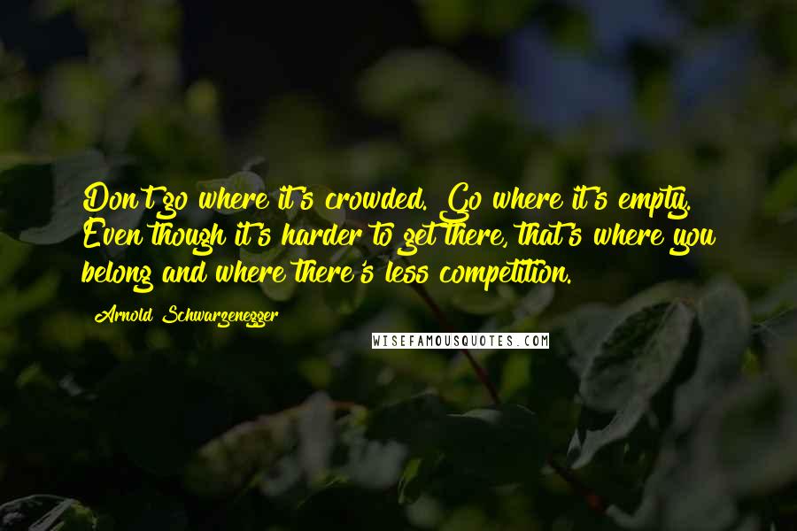 Arnold Schwarzenegger quotes: Don't go where it's crowded. Go where it's empty. Even though it's harder to get there, that's where you belong and where there's less competition.