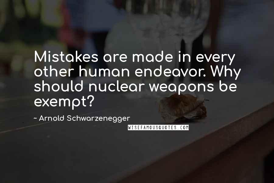 Arnold Schwarzenegger quotes: Mistakes are made in every other human endeavor. Why should nuclear weapons be exempt?