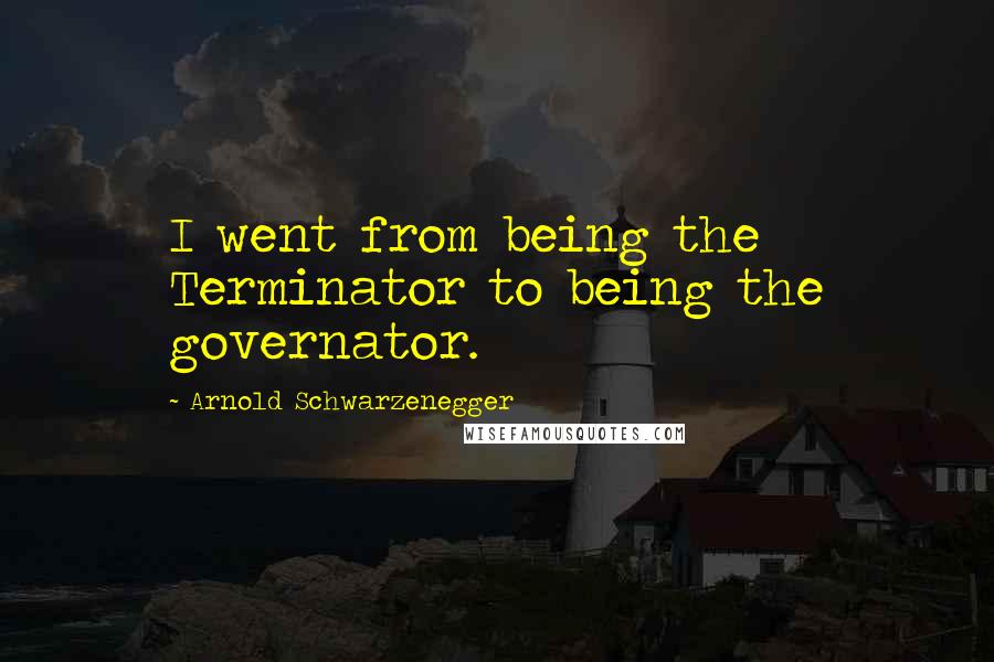 Arnold Schwarzenegger quotes: I went from being the Terminator to being the governator.
