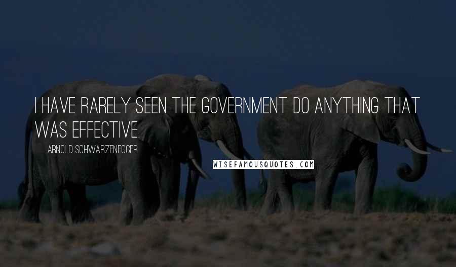 Arnold Schwarzenegger quotes: I have rarely seen the government do anything that was effective.