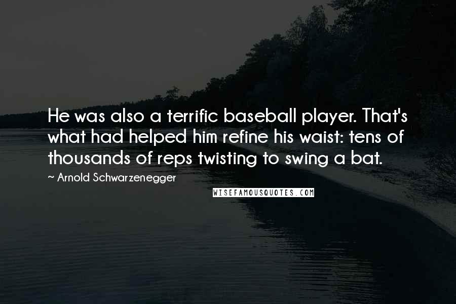 Arnold Schwarzenegger quotes: He was also a terrific baseball player. That's what had helped him refine his waist: tens of thousands of reps twisting to swing a bat.