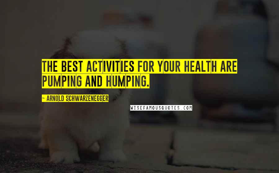 Arnold Schwarzenegger quotes: The best activities for your health are pumping and humping.