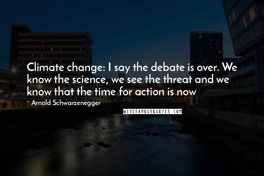 Arnold Schwarzenegger quotes: Climate change: I say the debate is over. We know the science, we see the threat and we know that the time for action is now