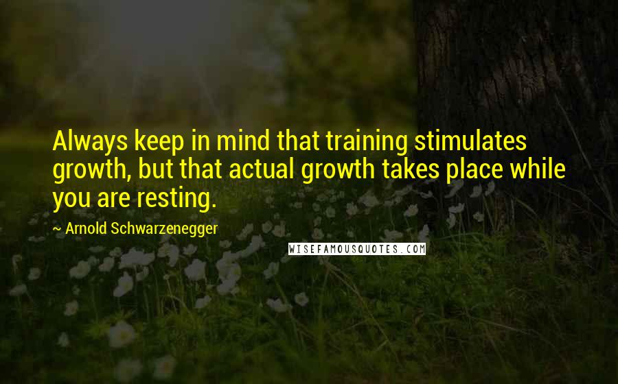 Arnold Schwarzenegger quotes: Always keep in mind that training stimulates growth, but that actual growth takes place while you are resting.