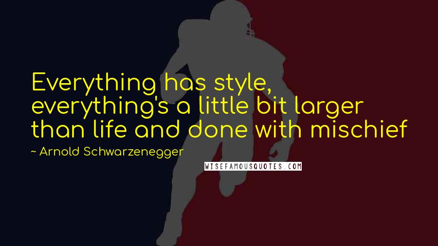 Arnold Schwarzenegger quotes: Everything has style, everything's a little bit larger than life and done with mischief
