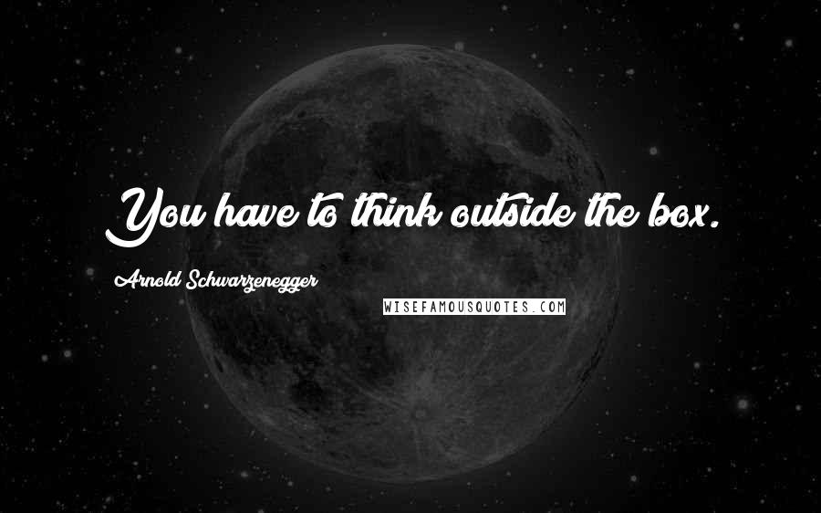 Arnold Schwarzenegger quotes: You have to think outside the box.