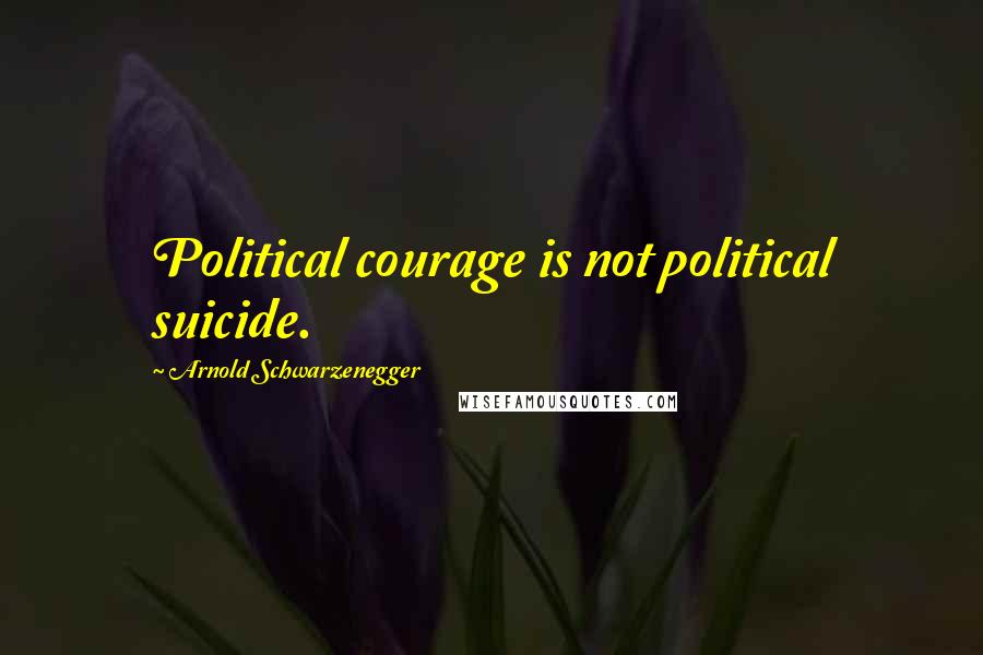 Arnold Schwarzenegger quotes: Political courage is not political suicide.