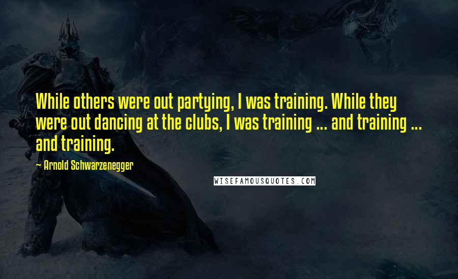 Arnold Schwarzenegger quotes: While others were out partying, I was training. While they were out dancing at the clubs, I was training ... and training ... and training. Arnold Schwarzenegger quotes: While others were out partying, I was training. While they were out dancing at the clubs, I was training ... and training ... and training.