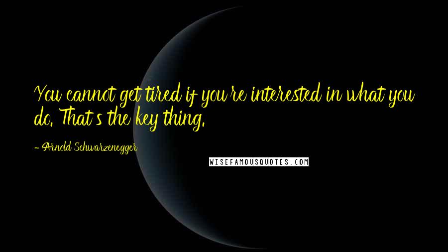 Arnold Schwarzenegger quotes: You cannot get tired if you're interested in what you do. That's the key thing.