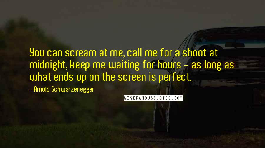 Arnold Schwarzenegger quotes: You can scream at me, call me for a shoot at midnight, keep me waiting for hours - as long as what ends up on the screen is perfect.