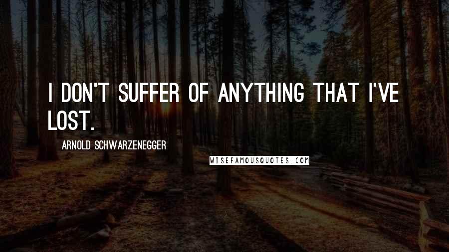 Arnold Schwarzenegger quotes: I don't suffer of anything that I've lost.