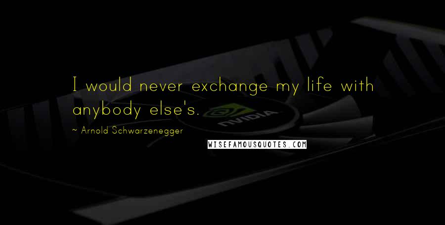Arnold Schwarzenegger quotes: I would never exchange my life with anybody else's.