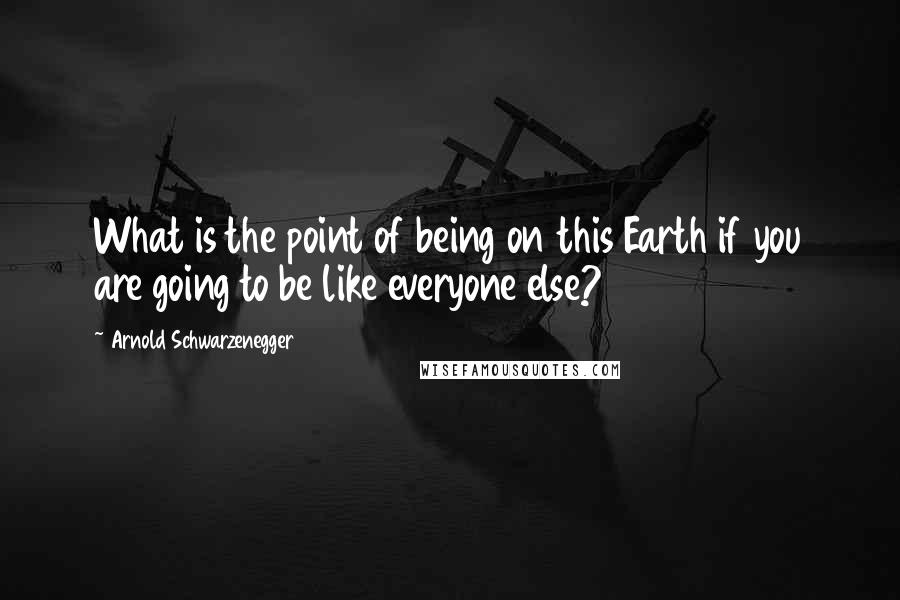 Arnold Schwarzenegger quotes: What is the point of being on this Earth if you are going to be like everyone else?