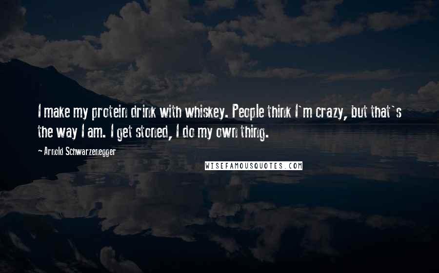 Arnold Schwarzenegger quotes: I make my protein drink with whiskey. People think I'm crazy, but that's the way I am. I get stoned, I do my own thing. Arnold Schwarzenegger quotes: I make my protein drink with whiskey. People think I'm crazy, but that's the way I am. I get stoned, I do my own thing.
