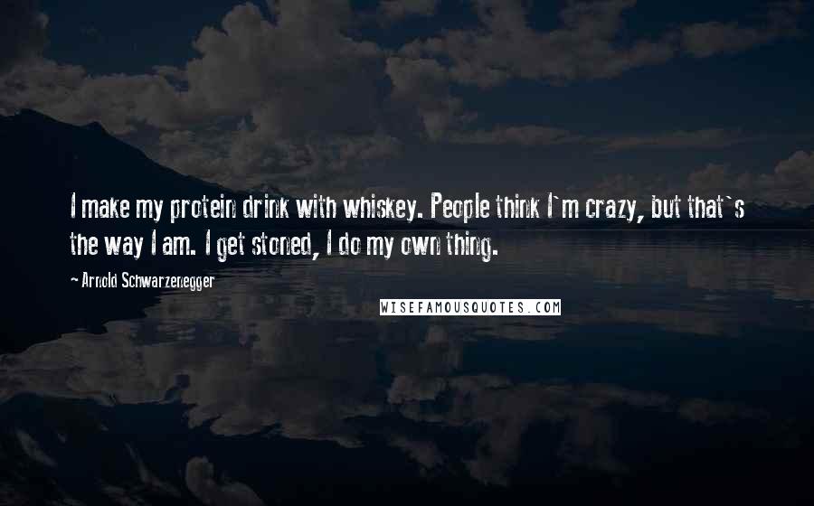 Arnold Schwarzenegger quotes: I make my protein drink with whiskey. People think I'm crazy, but that's the way I am. I get stoned, I do my own thing.
