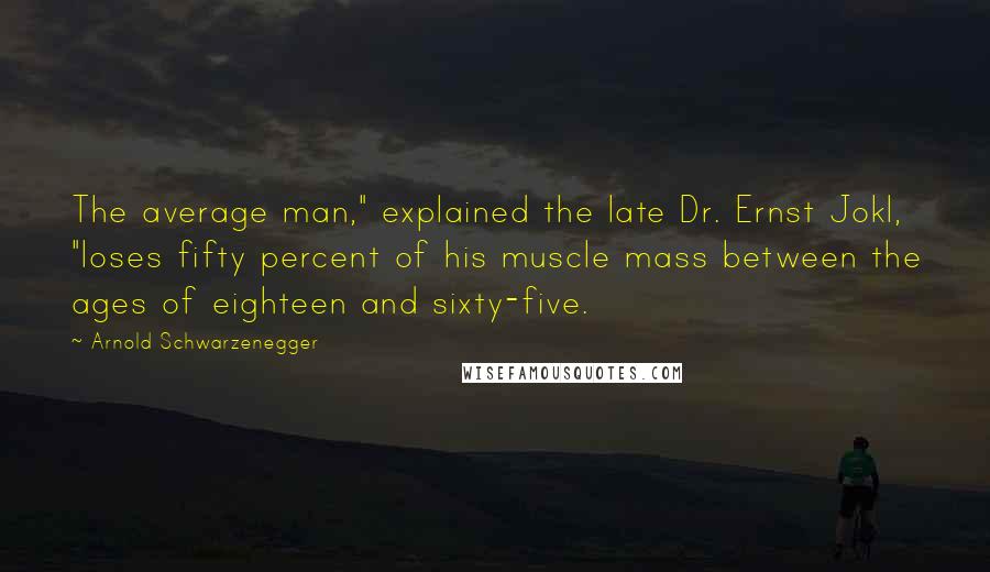 Arnold Schwarzenegger quotes: The average man," explained the late Dr. Ernst Jokl, "loses fifty percent of his muscle mass between the ages of eighteen and sixty-five.