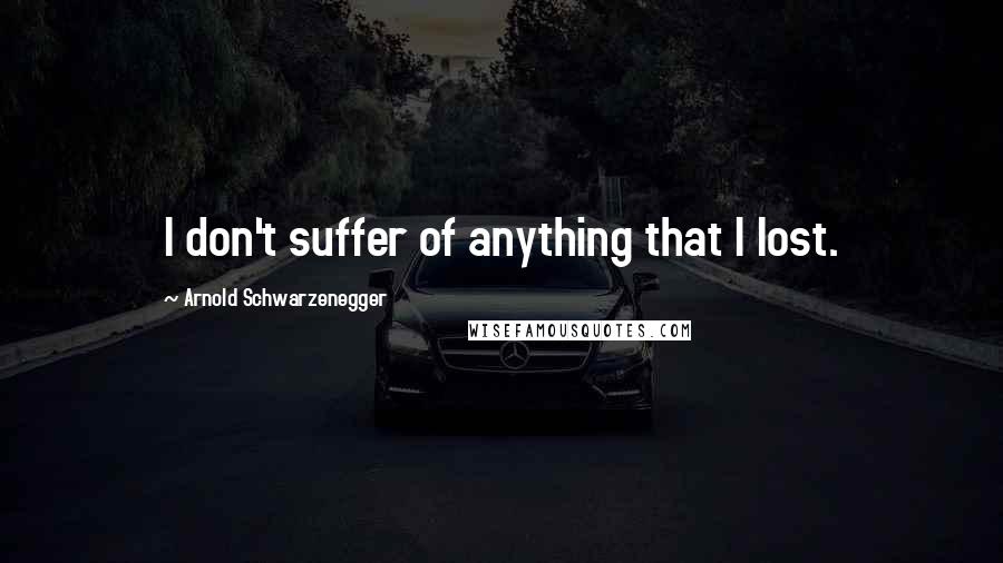 Arnold Schwarzenegger quotes: I don't suffer of anything that I lost.
