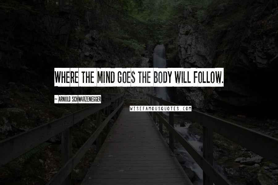 Arnold Schwarzenegger quotes: Where the mind goes the body will follow.