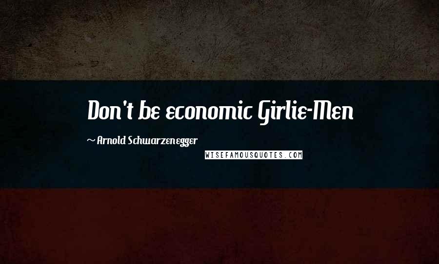 Arnold Schwarzenegger quotes: Don't be economic Girlie-Men