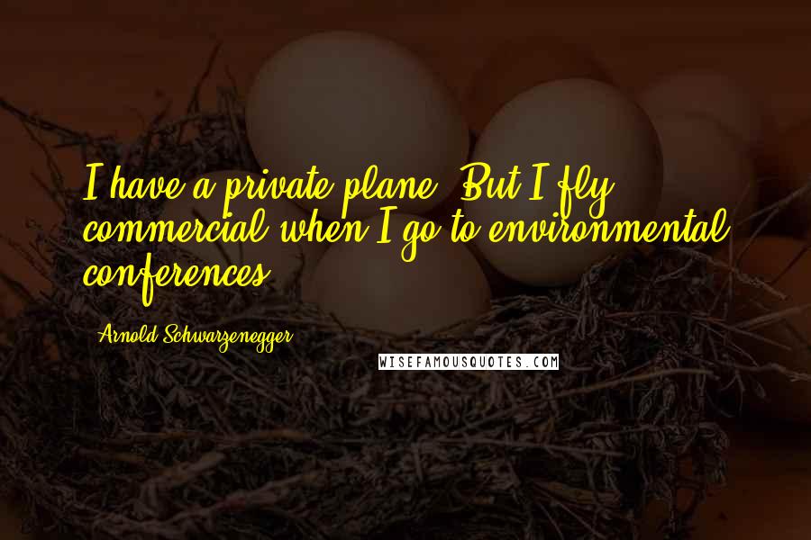 Arnold Schwarzenegger quotes: I have a private plane. But I fly commercial when I go to environmental conferences.