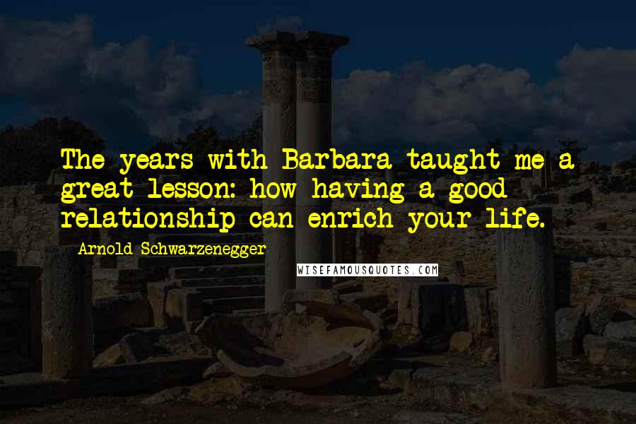 Arnold Schwarzenegger quotes: The years with Barbara taught me a great lesson: how having a good relationship can enrich your life.