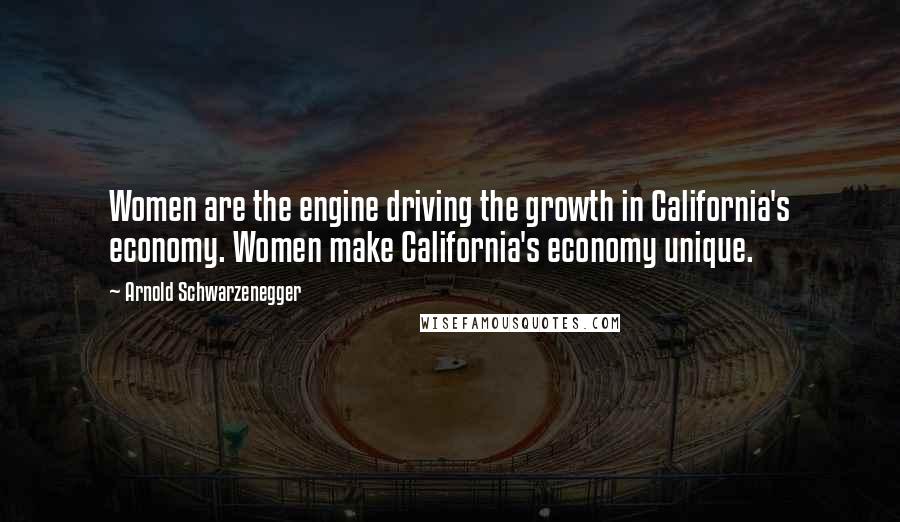 Arnold Schwarzenegger quotes: Women are the engine driving the growth in California's economy. Women make California's economy unique.
