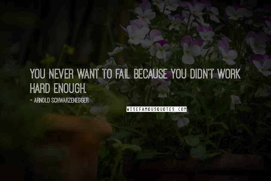 Arnold Schwarzenegger quotes: You never want to fail because you didn't work hard enough.