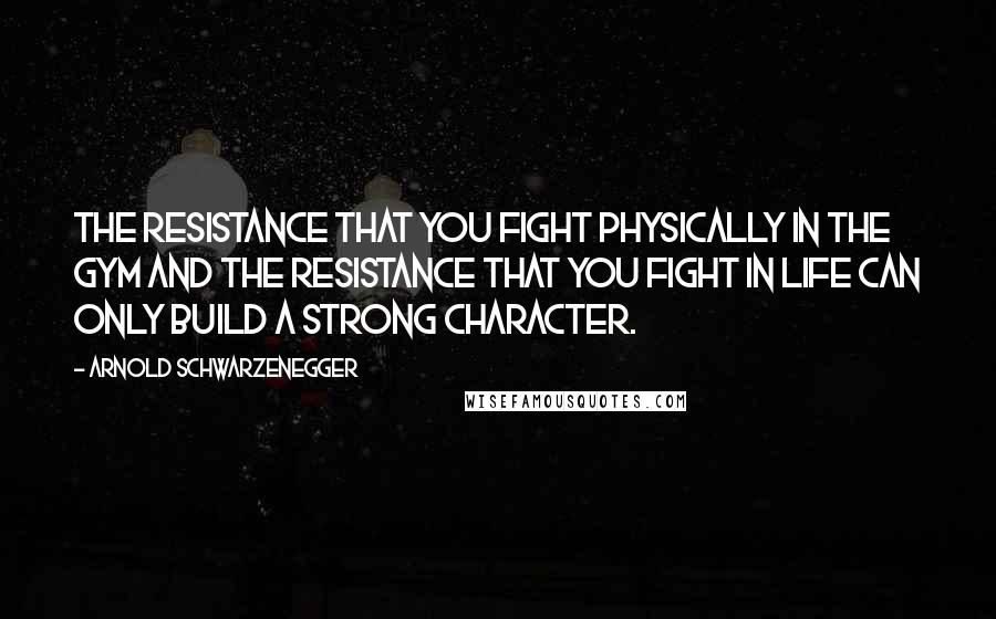 Arnold Schwarzenegger quotes: The resistance that you fight physically in the gym and the resistance that you fight in life can only build a strong character.