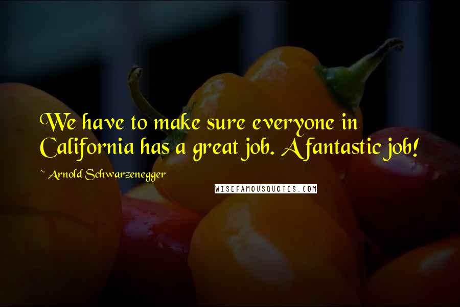 Arnold Schwarzenegger quotes: We have to make sure everyone in California has a great job. A fantastic job!
