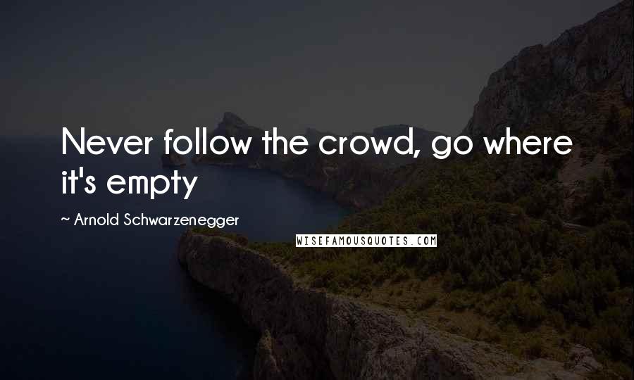 Arnold Schwarzenegger quotes: Never follow the crowd, go where it's empty