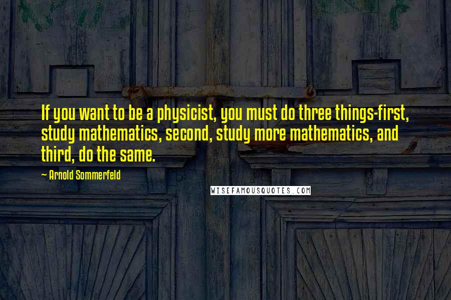 Arnold Sommerfeld quotes: If you want to be a physicist, you must do three things-first, study mathematics, second, study more mathematics, and third, do the same.