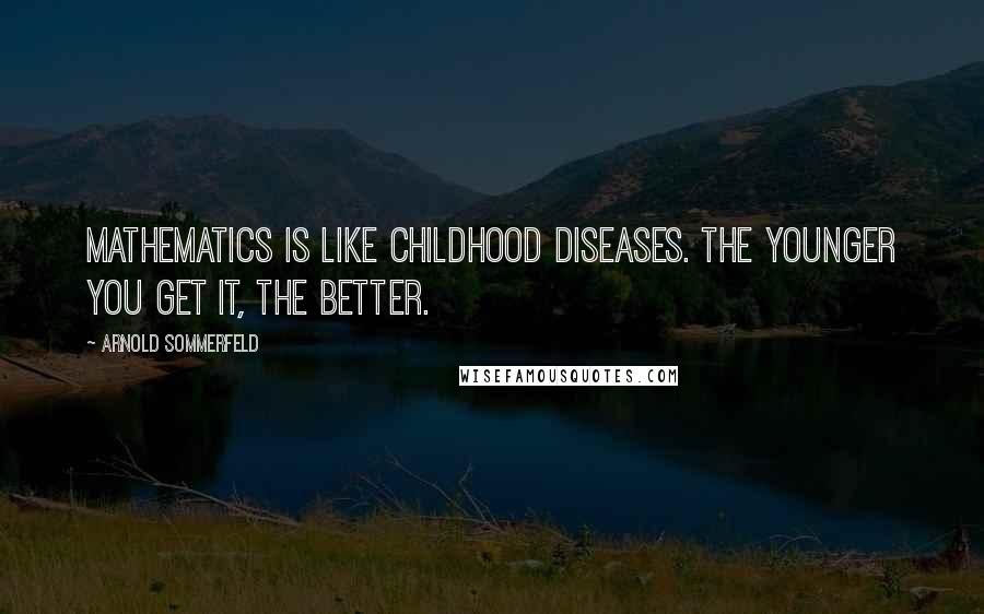 Arnold Sommerfeld quotes: Mathematics is like childhood diseases. The younger you get it, the better.