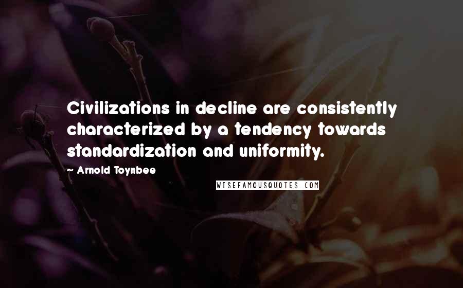 Arnold Toynbee quotes: Civilizations in decline are consistently characterized by a tendency towards standardization and uniformity. Arnold Toynbee quotes: Civilizations in decline are consistently characterized by a tendency towards standardization and uniformity.