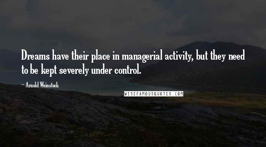 Arnold Weinstock quotes: Dreams have their place in managerial activity, but they need to be kept severely under control.