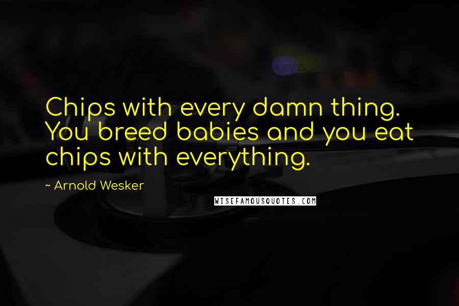 Arnold Wesker quotes: Chips with every damn thing. You breed babies and you eat chips with everything.